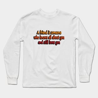 A friend is someone who knows all about you and still loves you Long Sleeve T-Shirt